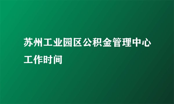 苏州工业园区公积金管理中心工作时间