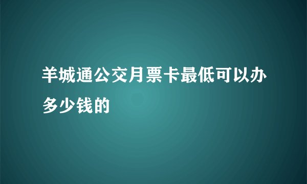 羊城通公交月票卡最低可以办多少钱的