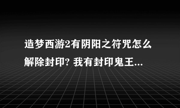 造梦西游2有阴阳之符咒怎么解除封印? 我有封印鬼王剑 但是怎么解除不了 我都有阴阳之符咒了