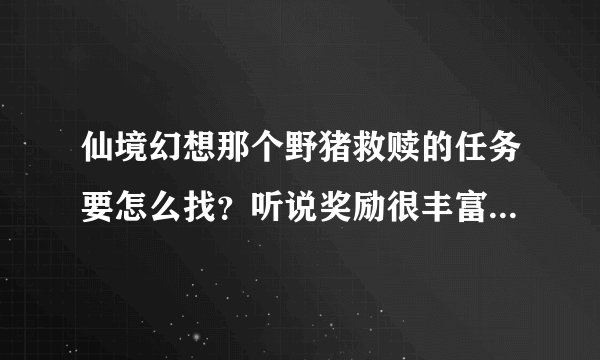 仙境幻想那个野猪救赎的任务要怎么找？听说奖励很丰富，心动啊