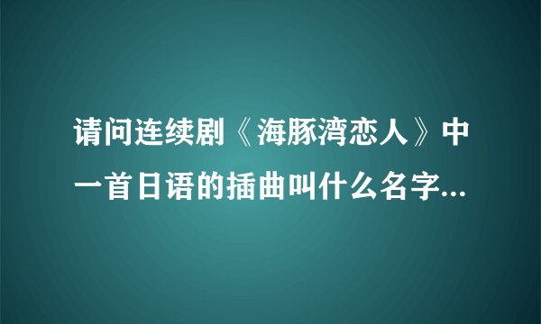 请问连续剧《海豚湾恋人》中一首日语的插曲叫什么名字，谁唱的？