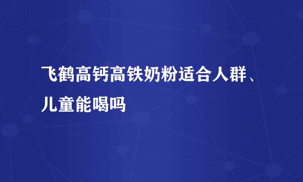 飞鹤高钙高铁奶粉适合人群、儿童能喝吗