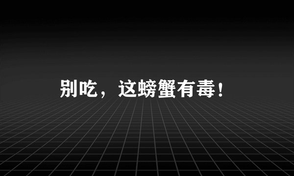 别吃，这螃蟹有毒！