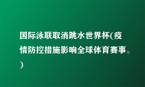 国际泳联取消跳水世界杯(疫情防控措施影响全球体育赛事。)