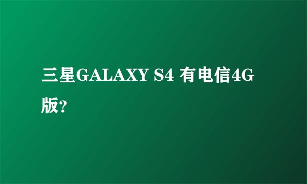 三星GALAXY S4 有电信4G版？