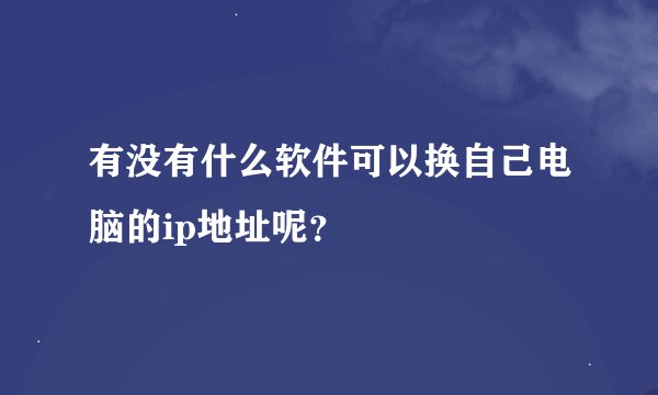 有没有什么软件可以换自己电脑的ip地址呢？