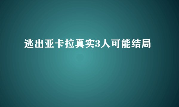 逃出亚卡拉真实3人可能结局