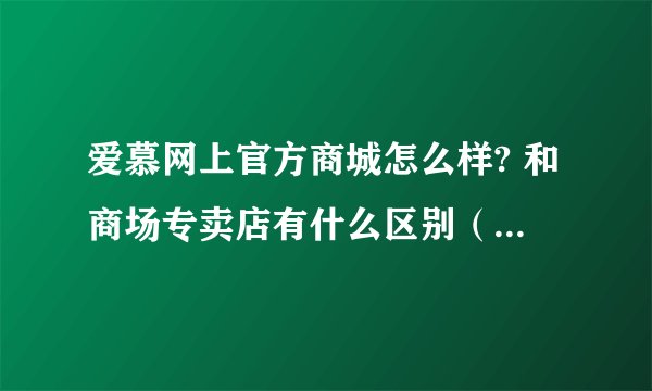 爱慕网上官方商城怎么样? 和商场专卖店有什么区别（款式、价格、质量）?