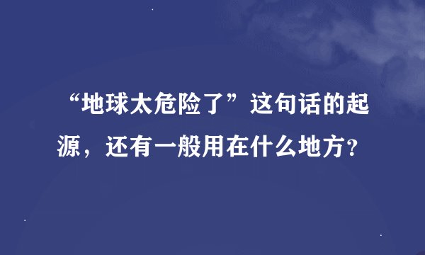 “地球太危险了”这句话的起源，还有一般用在什么地方？