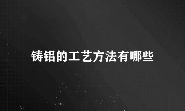 铸铝的工艺方法有哪些