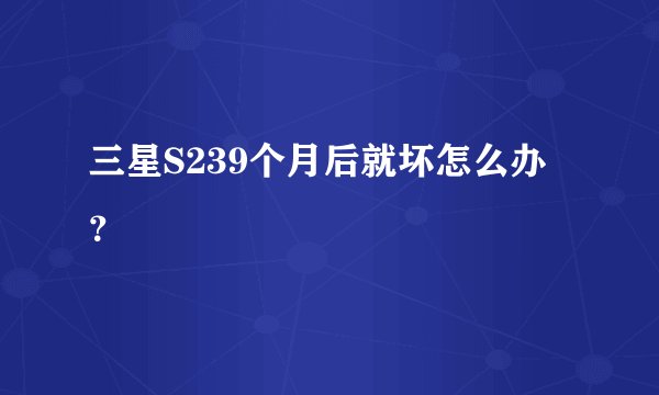 三星S239个月后就坏怎么办？