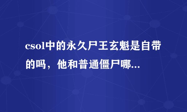 csol中的永久尸王玄魁是自带的吗，他和普通僵尸哪个比较好一些？