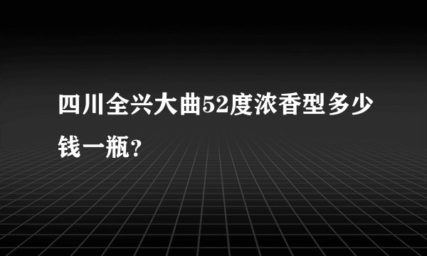 四川全兴大曲52度浓香型多少钱一瓶？