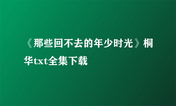 《那些回不去的年少时光》桐华txt全集下载