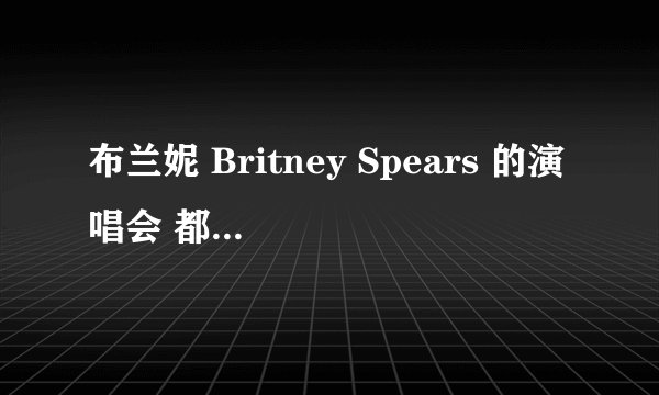 布兰妮 Britney Spears 的演唱会 都有那些???
