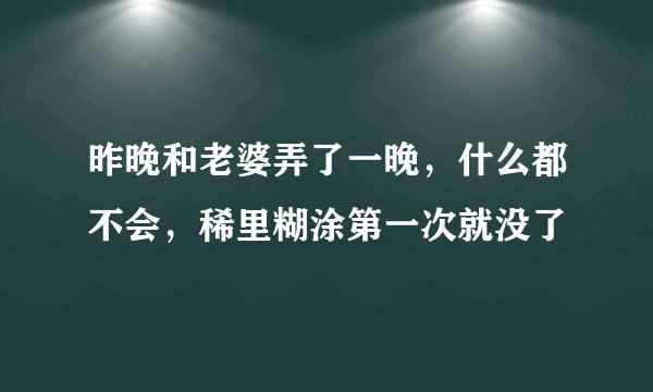 昨晚和老婆弄了一晚，什么都不会，稀里糊涂第一次就没了