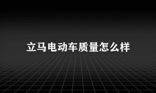 立马电动车质量怎么样