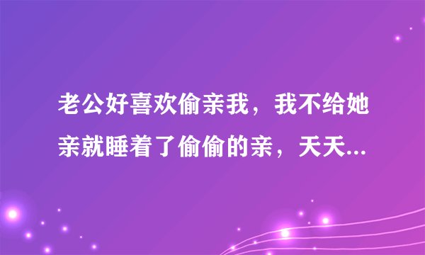 老公好喜欢偷亲我，我不给她亲就睡着了偷偷的亲，天天一下班回来就特别高兴的抱着我，