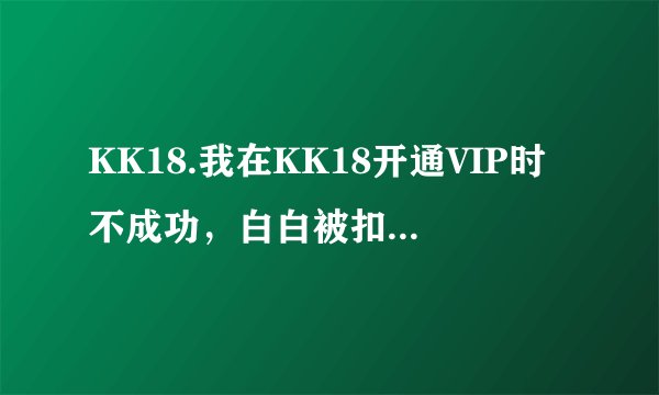 KK18.我在KK18开通VIP时不成功，白白被扣了我200元啊？大家别开通VIP啊，都是骗人的！