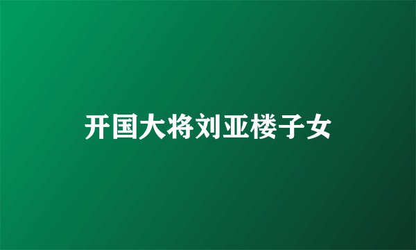 开国大将刘亚楼子女