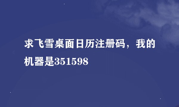 求飞雪桌面日历注册码，我的机器是351598