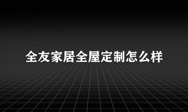 全友家居全屋定制怎么样