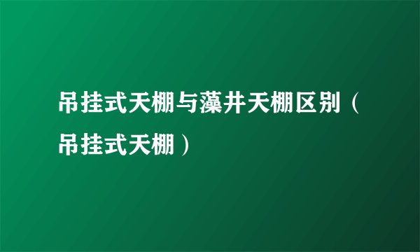 吊挂式天棚与藻井天棚区别（吊挂式天棚）