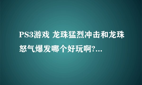 PS3游戏 龙珠猛烈冲击和龙珠怒气爆发哪个好玩啊? 龙珠有最新版本吗?