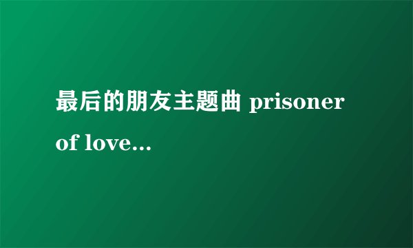 最后的朋友主题曲 prisoner of love 的日文歌词及中文翻译