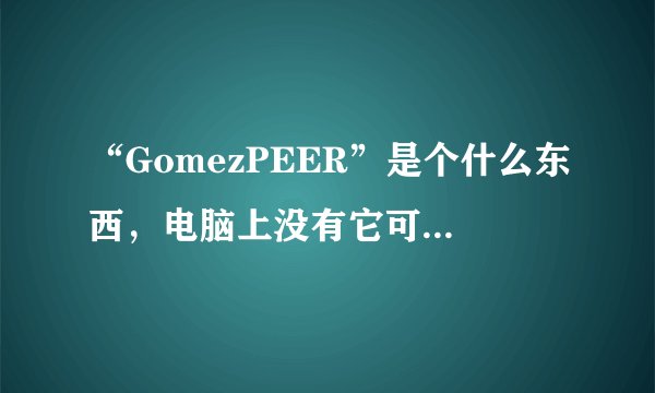 “GomezPEER”是个什么东西，电脑上没有它可以正常运行不？