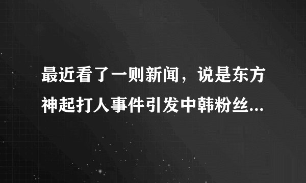 最近看了一则新闻，说是东方神起打人事件引发中韩粉丝骂战，这是怎么回事？哪位朋友能解答下？