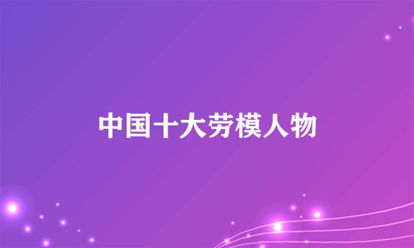 中国十大劳模人物