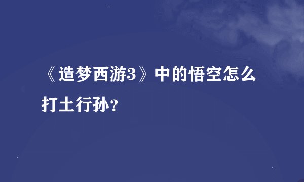 《造梦西游3》中的悟空怎么打土行孙？