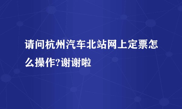 请问杭州汽车北站网上定票怎么操作?谢谢啦