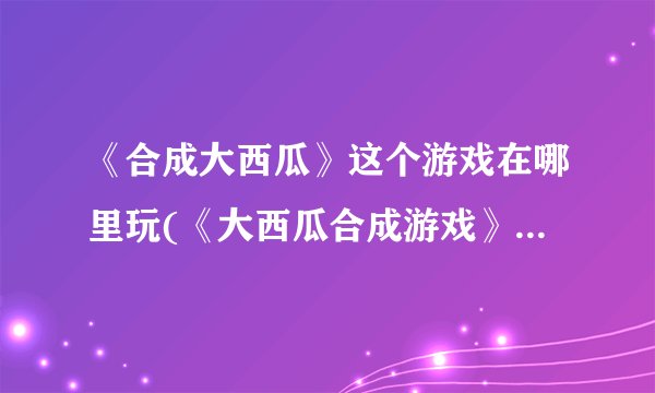 《合成大西瓜》这个游戏在哪里玩(《大西瓜合成游戏》在何处游戏？)