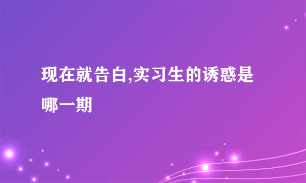 现在就告白,实习生的诱惑是哪一期