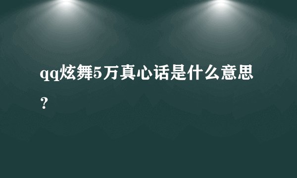qq炫舞5万真心话是什么意思？