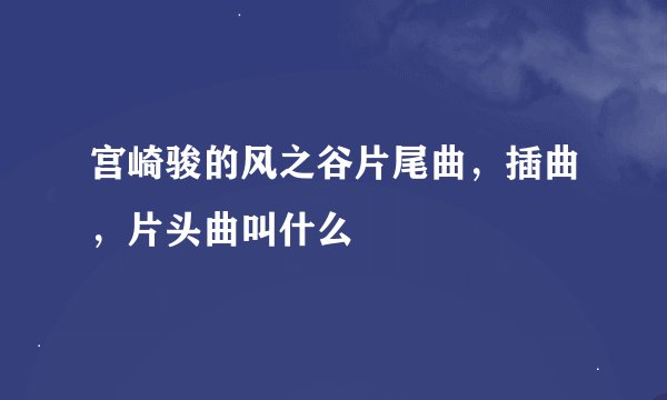 宫崎骏的风之谷片尾曲，插曲，片头曲叫什么