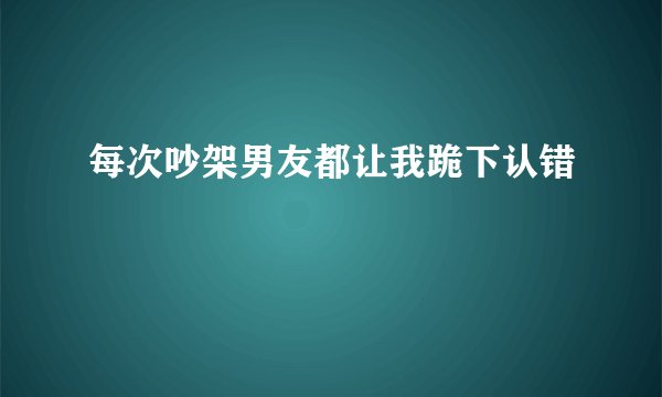每次吵架男友都让我跪下认错