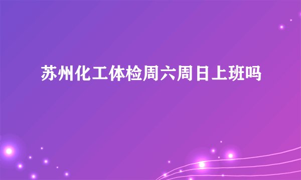 苏州化工体检周六周日上班吗