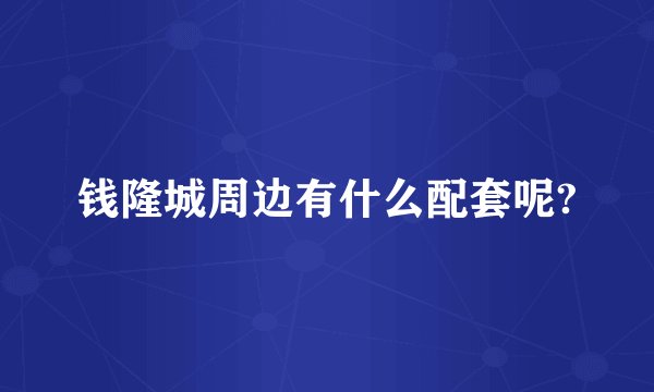钱隆城周边有什么配套呢?