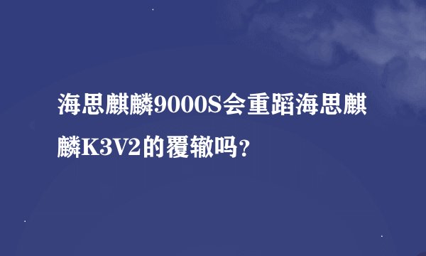 海思麒麟9000S会重蹈海思麒麟K3V2的覆辙吗？