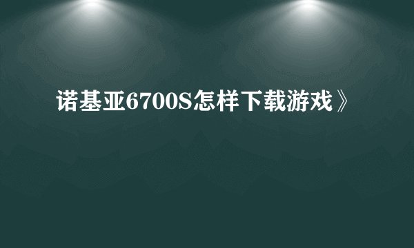 诺基亚6700S怎样下载游戏》