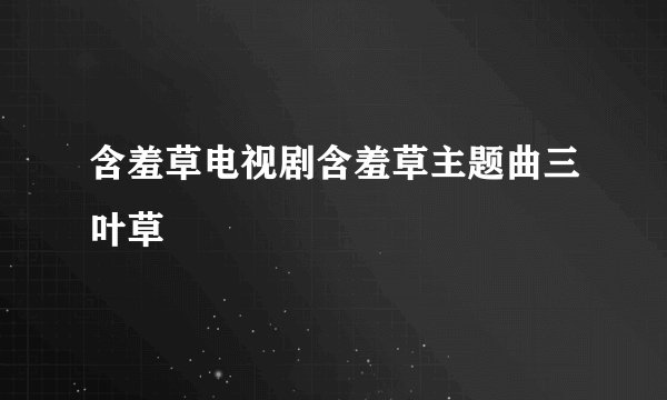 含羞草电视剧含羞草主题曲三叶草