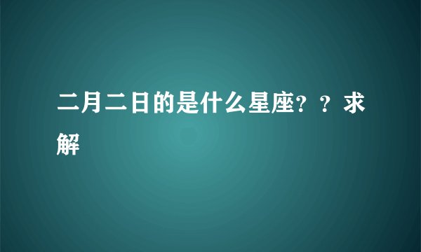 二月二日的是什么星座？？求解