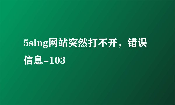 5sing网站突然打不开，错误信息-103