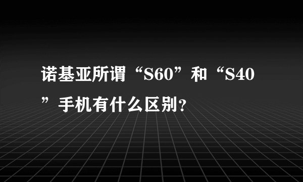 诺基亚所谓“S60”和“S40”手机有什么区别？