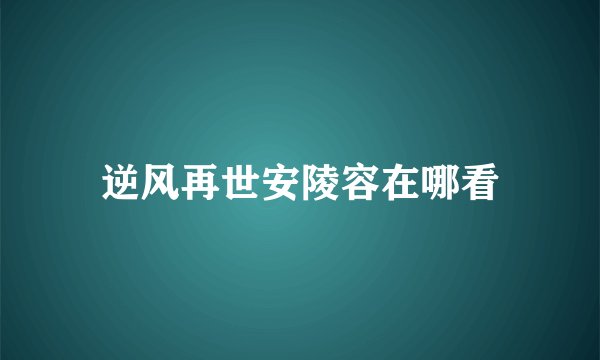 逆风再世安陵容在哪看