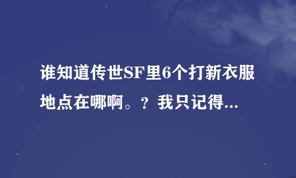 谁知道传世SF里6个打新衣服地点在哪啊。？我只记得2个了。