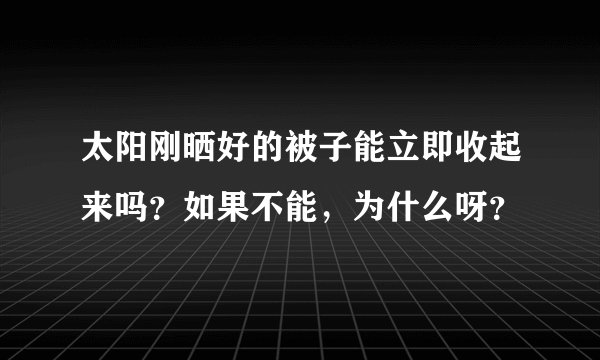 太阳刚晒好的被子能立即收起来吗？如果不能，为什么呀？